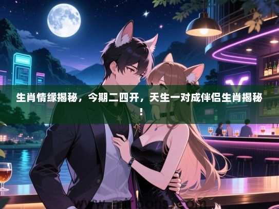 生肖情缘揭秘，今期二四开，天生一对成伴侣生肖揭秘！