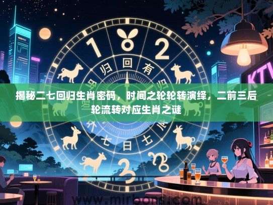 揭秘二七回归生肖密码，时间之轮轮转演绎，二前三后轮流转对应生肖之谜