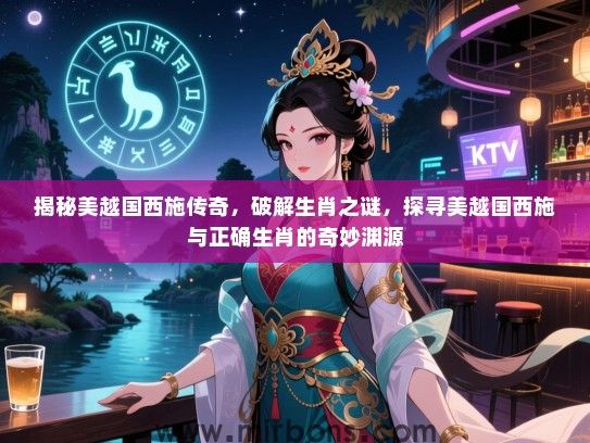 揭秘美越国西施传奇，破解生肖之谜，探寻美越国西施与正确生肖的奇妙渊源