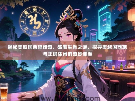 揭秘美越国西施传奇，破解生肖之谜，探寻美越国西施与正确生肖的奇妙渊源
