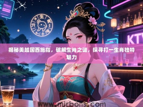 揭秘美越国西施指，破解生肖之谜，探寻打一生肖独特魅力