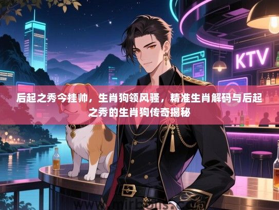 后起之秀今挂帅，生肖狗领风骚，精准生肖解码与后起之秀的生肖狗传奇揭秘