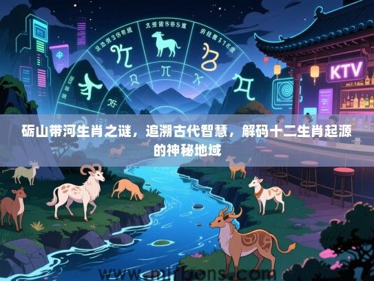 砺山带河生肖之谜，追溯古代智慧，解码十二生肖起源的神秘地域