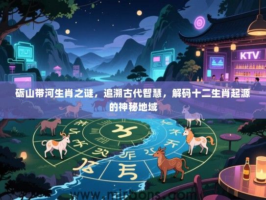 砺山带河生肖之谜，追溯古代智慧，解码十二生肖起源的神秘地域