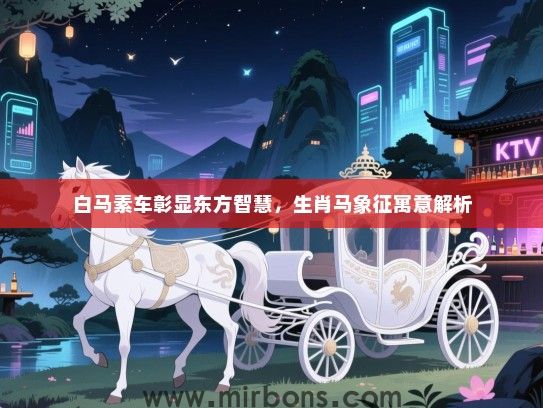 白马素车彰显东方智慧，生肖马象征寓意解析