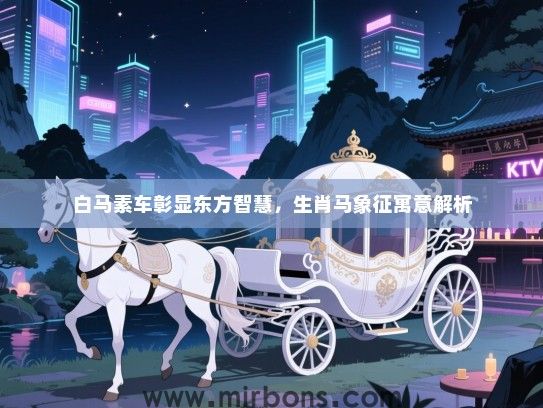 白马素车彰显东方智慧，生肖马象征寓意解析