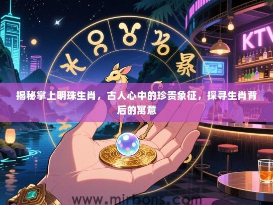 揭秘掌上明珠生肖，古人心中的珍贵象征，探寻生肖背后的寓意
