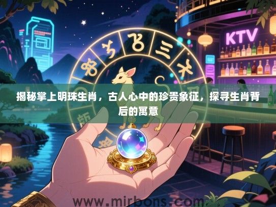 揭秘掌上明珠生肖，古人心中的珍贵象征，探寻生肖背后的寓意