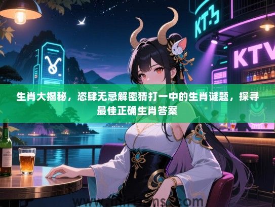 生肖大揭秘，恣肆无忌解密猜打一中的生肖谜题，探寻最佳正确生肖答案