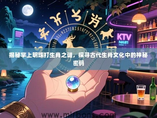 揭秘掌上明珠打生肖之谜,探寻古代生肖文化中的神秘密码 揭秘掌上明珠打生肖之谜,探寻古代生肖文化中的神秘密码