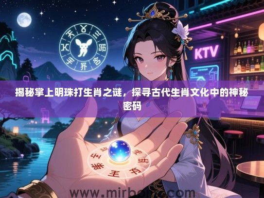 揭秘掌上明珠打生肖之谜,探寻古代生肖文化中的神秘密码 揭秘掌上明珠打生肖之谜,探寻古代生肖文化中的神秘密码