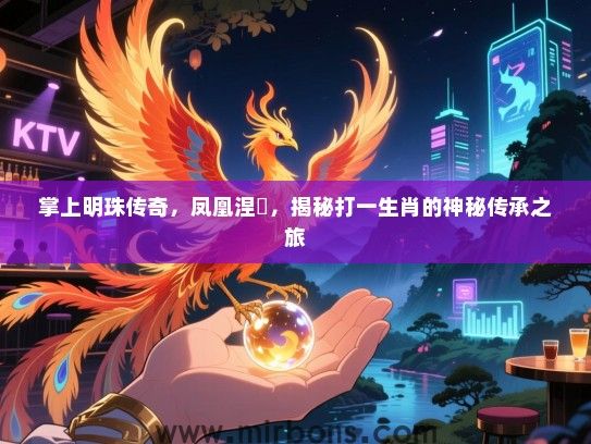 掌上明珠传奇，凤凰涅槃，揭秘打一生肖的神秘传承之旅