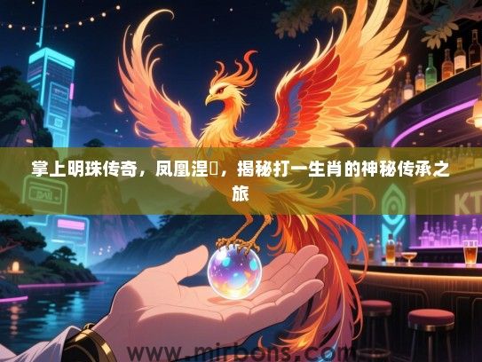 掌上明珠传奇，凤凰涅槃，揭秘打一生肖的神秘传承之旅