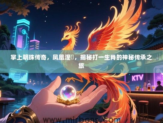 掌上明珠传奇，凤凰涅槃，揭秘打一生肖的神秘传承之旅