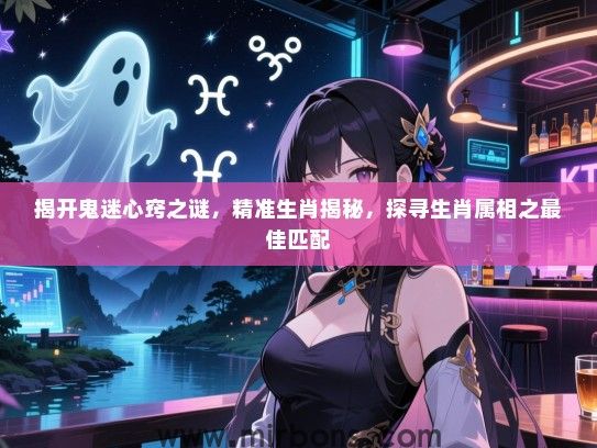 揭开鬼迷心窍之谜,精准生肖揭秘,探寻生肖属相之最佳匹配 揭开鬼迷心窍之谜,精准生肖揭秘,探寻生肖属相之最佳匹配