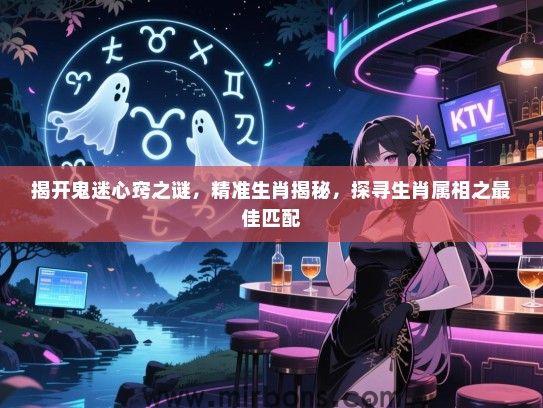 揭开鬼迷心窍之谜,精准生肖揭秘,探寻生肖属相之最佳匹配 揭开鬼迷心窍之谜,精准生肖揭秘,探寻生肖属相之最佳匹配