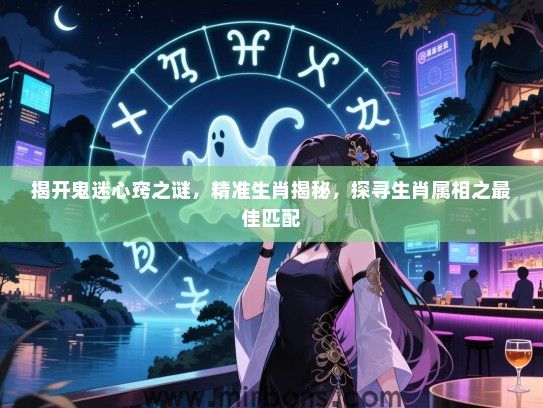 揭开鬼迷心窍之谜,精准生肖揭秘,探寻生肖属相之最佳匹配 揭开鬼迷心窍之谜,精准生肖揭秘,探寻生肖属相之最佳匹配