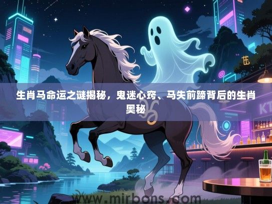 生肖马命运之谜揭秘，鬼迷心窍、马失前蹄背后的生肖奥秘