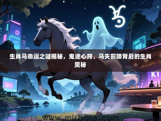 生肖马命运之谜揭秘，鬼迷心窍、马失前蹄背后的生肖奥秘