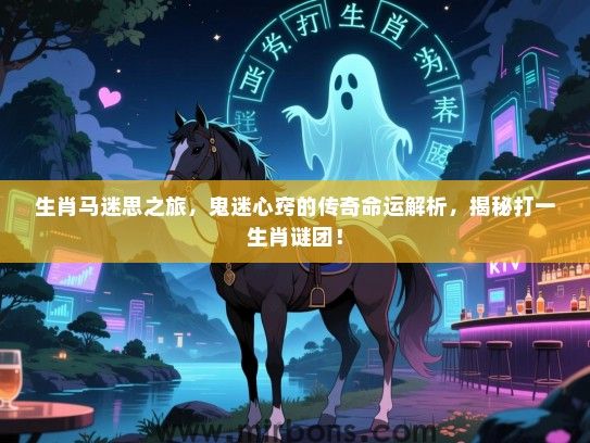 生肖马迷思之旅,鬼迷心窍的传奇命运解析,揭秘打一生肖谜团! 生肖马迷思之旅,鬼迷心窍的传奇命运解析,揭秘打一生肖谜团!
