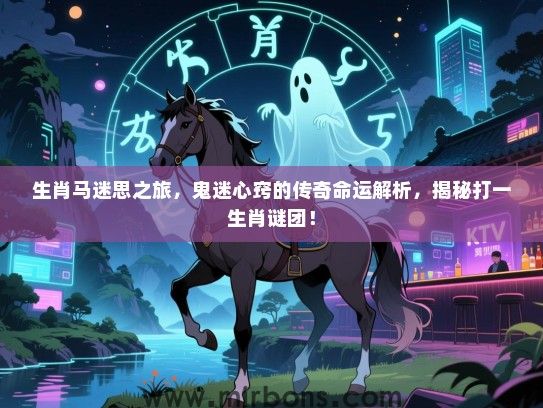 生肖马迷思之旅,鬼迷心窍的传奇命运解析,揭秘打一生肖谜团! 生肖马迷思之旅,鬼迷心窍的传奇命运解析,揭秘打一生肖谜团!