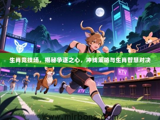 生肖竞技场，揭秘争逐之心，冲线策略与生肖智慧对决