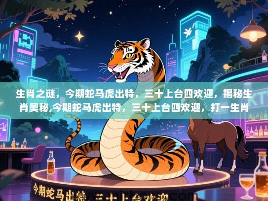 生肖之谜,今期蛇马虎出特,三十上台四欢迎,揭秘生肖奥秘,今期蛇马虎出特,三十上台四欢迎,打一生肖 生肖之谜,今期蛇马虎出特,三十上台四欢迎,揭秘生肖奥秘,今期蛇马虎出特,三十上台四欢迎,打一生肖