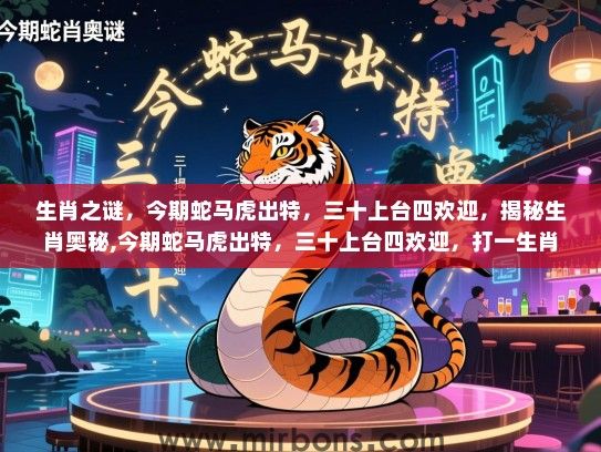 生肖之谜,今期蛇马虎出特,三十上台四欢迎,揭秘生肖奥秘,今期蛇马虎出特,三十上台四欢迎,打一生肖 生肖之谜,今期蛇马虎出特,三十上台四欢迎,揭秘生肖奥秘,今期蛇马虎出特,三十上台四欢迎,打一生肖