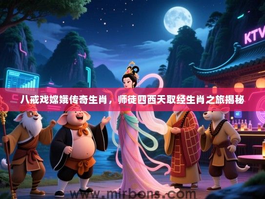八戒戏嫦娥传奇生肖,师徒四西天取经生肖之旅揭秘 八戒戏嫦娥传奇生肖,师徒四西天取经生肖之旅揭秘