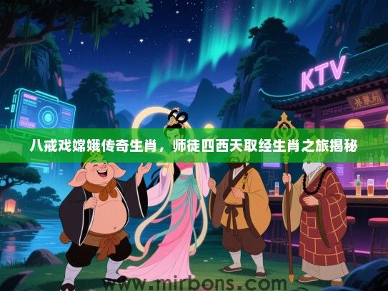 八戒戏嫦娥传奇生肖,师徒四西天取经生肖之旅揭秘 八戒戏嫦娥传奇生肖,师徒四西天取经生肖之旅揭秘