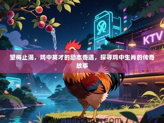 望梅止渴,鸡中英才的励志奇遇,探寻鸡中生肖的传奇故事 望梅止渴,鸡中英才的励志奇遇,探寻鸡中生肖的传奇故事