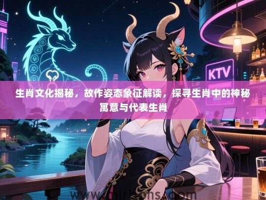 生肖文化揭秘,故作姿态象征解读,探寻生肖中的神秘寓意与代表生肖 生肖文化揭秘,故作姿态象征解读,探寻生肖中的神秘寓意与代表生肖