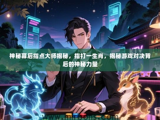 神秘幕后指点大师揭秘，指打一生肖，揭秘游戏对决背后的神秘力量
