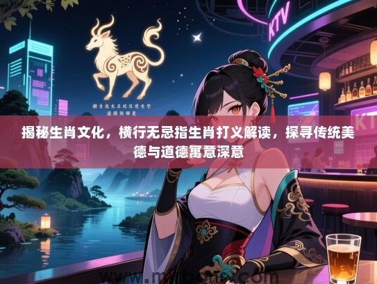 揭秘生肖文化,横行无忌指生肖打义解读,探寻传统美德与道德寓意深意 揭秘生肖文化,横行无忌指生肖打义解读,探寻传统美德与道德寓意深意