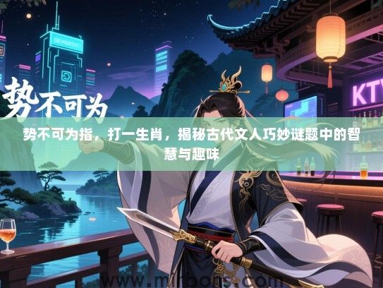势不可为指,打一生肖,揭秘古代文人巧妙谜题中的智慧与趣味 势不可为指,打一生肖,揭秘古代文人巧妙谜题中的智慧与趣味