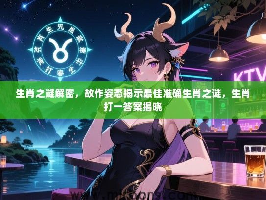 生肖之谜解密,故作姿态揭示最佳准确生肖之谜,生肖打一答案揭晓 生肖之谜解密,故作姿态揭示最佳准确生肖之谜,生肖打一答案揭晓