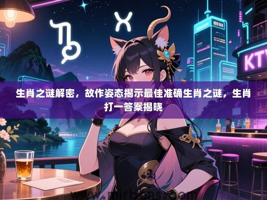 生肖之谜解密,故作姿态揭示最佳准确生肖之谜,生肖打一答案揭晓 生肖之谜解密,故作姿态揭示最佳准确生肖之谜,生肖打一答案揭晓