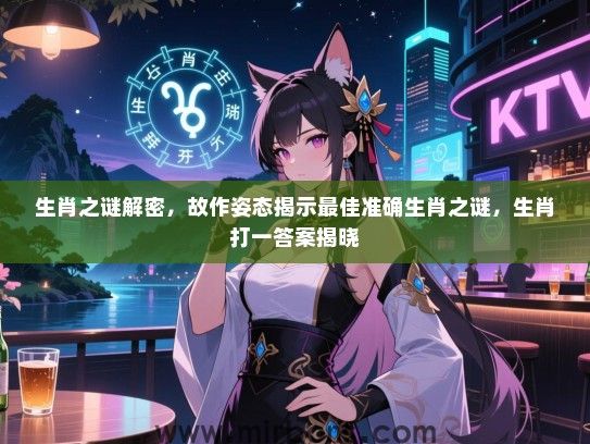 生肖之谜解密,故作姿态揭示最佳准确生肖之谜,生肖打一答案揭晓 生肖之谜解密,故作姿态揭示最佳准确生肖之谜,生肖打一答案揭晓