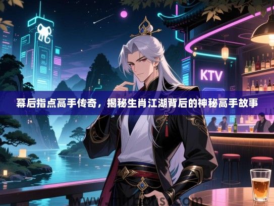 幕后指点高手传奇,揭秘生肖江湖背后的神秘高手故事 幕后指点高手传奇,揭秘生肖江湖背后的神秘高手故事