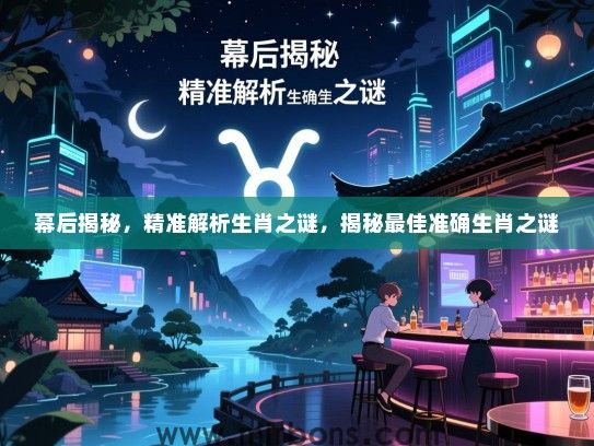 幕后揭秘，精准解析生肖之谜，揭秘最佳准确生肖之谜