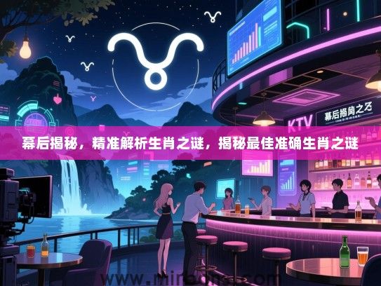 幕后揭秘，精准解析生肖之谜，揭秘最佳准确生肖之谜
