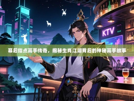 幕后指点高手传奇,揭秘生肖江湖背后的神秘高手故事 幕后指点高手传奇,揭秘生肖江湖背后的神秘高手故事