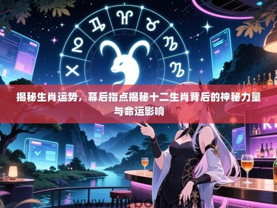 揭秘生肖运势，幕后指点揭秘十二生肖背后的神秘力量与命运影响